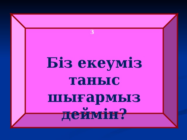  3 Біз екеуміз таныс шығармыз деймін? 