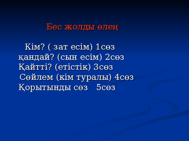  Бес жолды өлең    Кім? ( зат есім) 1сөз  қандай? (сын есім) 2сөз  Қайтті? (етістік) 3сөз  Сөйлем (кім туралы) 4сөз  Қорытынды сөз 5сөз   