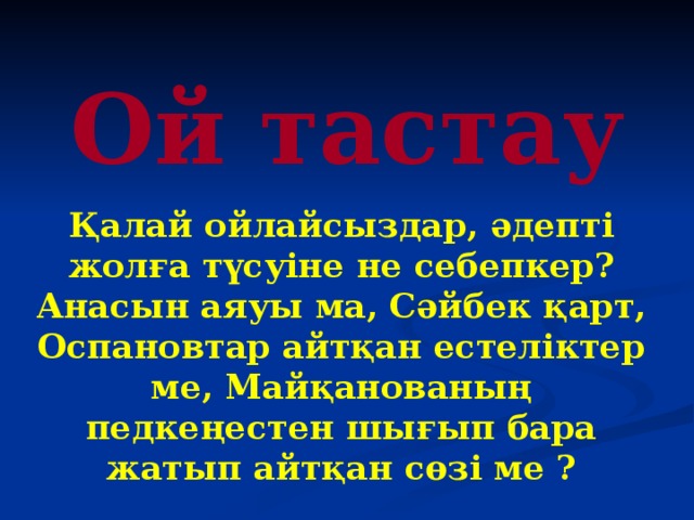 Ой тастау Қалай ойлайсыздар, әдепті жолға түсуіне не себепкер? Анасын аяуы ма, Сәйбек қарт, Оспановтар айтқан естеліктер ме, Майқанованың педкеңестен шығып бара жатып айтқан сөзі ме ? 