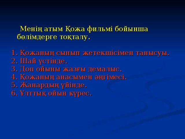  Менің атым Қожа фильмі бойынша бөлімдерге тоқталу. 1. Қожаның сынып жетекшісімен танысуы. 2. Шай үстінде. 3. Доп ойыны жазғы демалыс. 4. Қожаның анасымен әңгімесі. 5. Жанардың үйінде. 6. Ұлттық ойын күрес.   