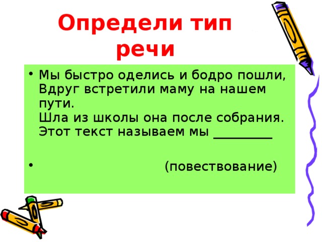 Определи тип речи Мы быстро оделись и бодро пошли, Вдруг встретили маму на нашем пути. Шла из школы она после собрания. Этот текст называем мы _________  (повествование) 