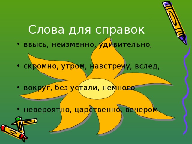 Слова для справок ввысь, неизменно, удивительно,  скромно, утром, навстречу, вслед,  вокруг, без устали, немного,  невероятно, царственно, вечером. 