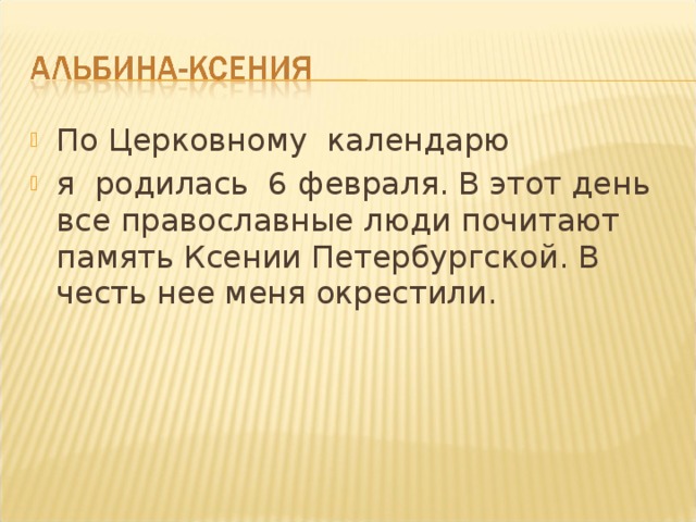 По Церковному календарю я родилась 6 февраля. В этот день все православные люди почитают память Ксении Петербургской. В честь нее меня окрестили. 