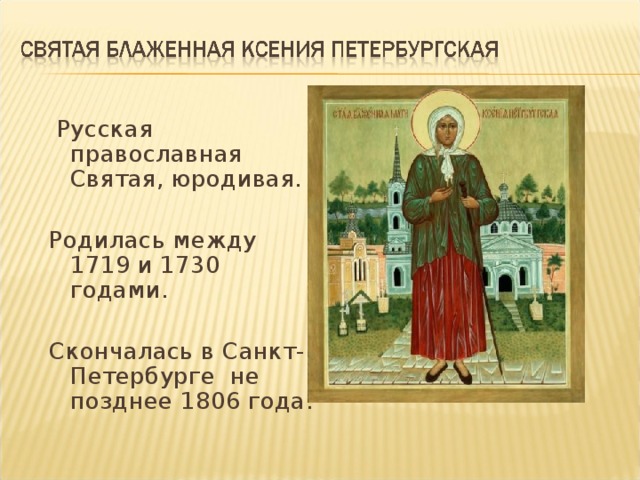  Русская православная Святая, юродивая. Родилась между 1719 и 1730 годами. Скончалась в Санкт-Петербурге не позднее 1806 года. 
