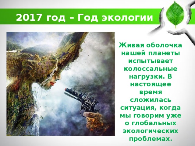 2017 год – Год экологии Живая оболочка нашей планеты испытывает колоссальные нагрузки. В настоящее время сложилась ситуация, когда мы говорим уже о глобальных экологических проблемах. 