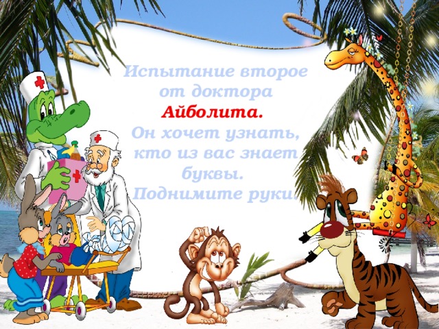 Испытание второе от доктора Айболита. Он хочет узнать, кто из вас знает буквы. Поднимите руки.