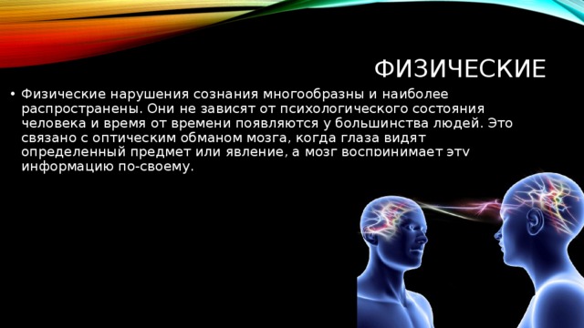 Физические Физические нарушения сознания многообразны и наиболее распространены. Они не зависят от психологического состояния человека и время от времени появляются у большинства людей. Это связано с оптическим обманом мозга, когда глаза видят определенный предмет или явление, а мозг воспринимает эту информацию по-своему. 
