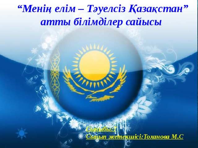 “ Менің елім – Тәуелсіз Қазақстан” атты білімділер сайысы   Сыныбы:7 Сынып жетекшісі:Тоханова М.С 