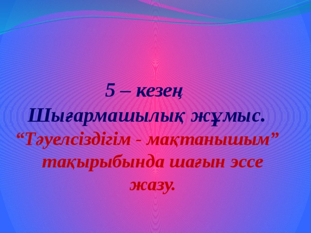   5 – кезең Шығармашылық жұмыс. “ Тәуелсіздігім - мақтанышым” тақырыбында шағын эссе жазу.  