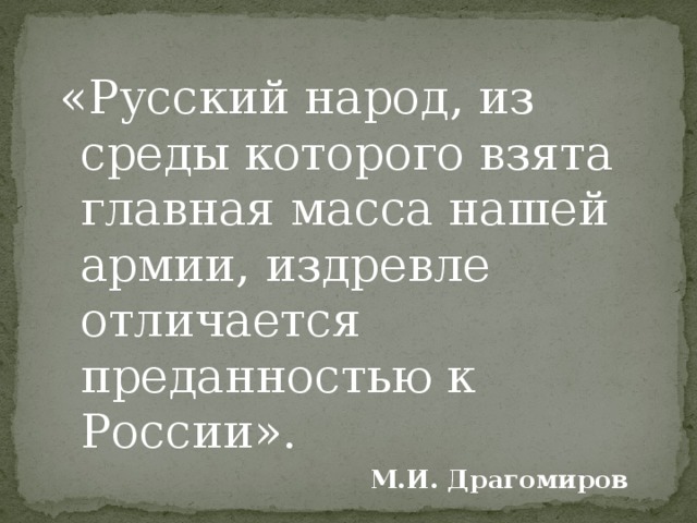   «Русский народ, из среды которого взята главная масса нашей армии, издревле отличается преданностью к России». М.И. Драгомиров 