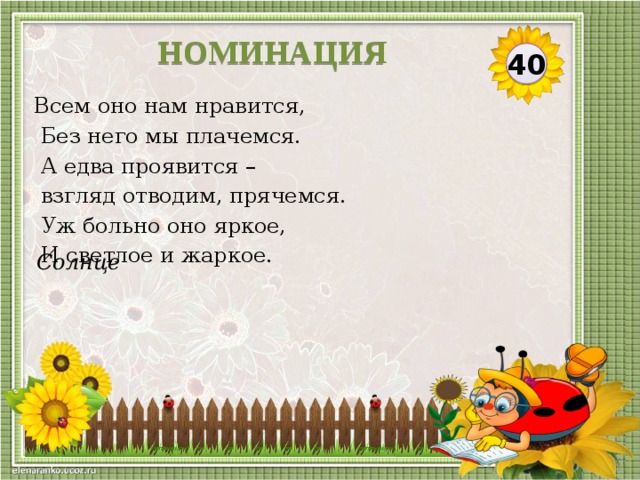 НОМИНАЦИЯ 40 Всем оно нам нравится,  Без него мы плачемся.  А едва проявится –  взгляд отводим, прячемся.  Уж больно оно яркое,  И светлое и жаркое. Солнце  