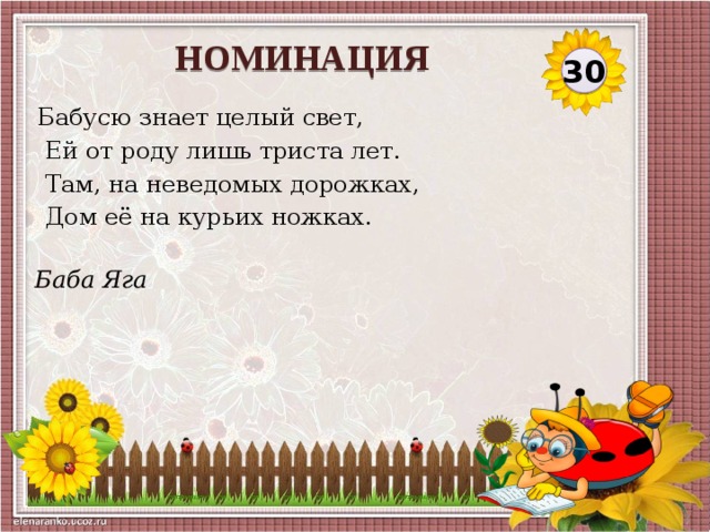 НОМИНАЦИЯ 30 Бабусю знает целый свет,  Ей от роду лишь триста лет.  Там, на неведомых дорожках,  Дом её на курьих ножках. Баба Яга  