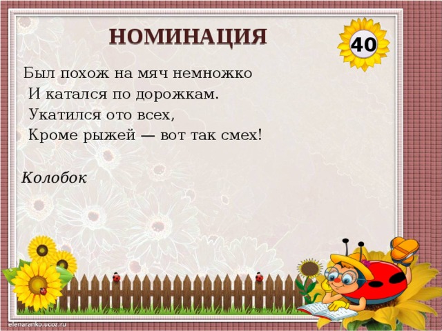 НОМИНАЦИЯ 40 Был похож на мяч немножко  И катался по дорожкам.  Укатился ото всех,  Кроме рыжей — вот так смех! Колобок  