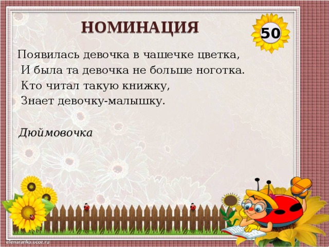 НОМИНАЦИЯ 50 Появилась девочка в чашечке цветка,  И была та девочка не больше ноготка.  Кто читал такую книжку,  Знает девочку-малышку. Дюймовочка  