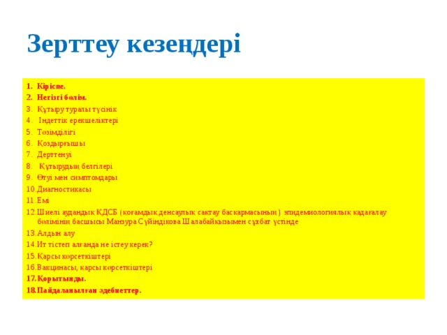 Зерттеу кезеңдері Кіріспе. Негізгі бөлім. Құтыру туралы түсінік  Індеттік ерекшеліктері Төзімділігі Қоздырғышы Дерттенуі  Құтырудың белгілері Өтуі мен симптомдары Диагностикасы Емі Шиелі аудандық ҚДСБ (қоғамдық денсаулық сақтау басқармасының ) эпидемиологиялық қадағалау бөлімінің басшысы Манзура Сүйіндікова Шалабайқызымен сұхбат үстінде Алдын алу Ит тістеп алғанда не істеу керек? Қарсы көрсеткіштері Вакцинасы, қарсы көрсеткіштері Қорытынды. Пайдаланылған әдебиеттер. 