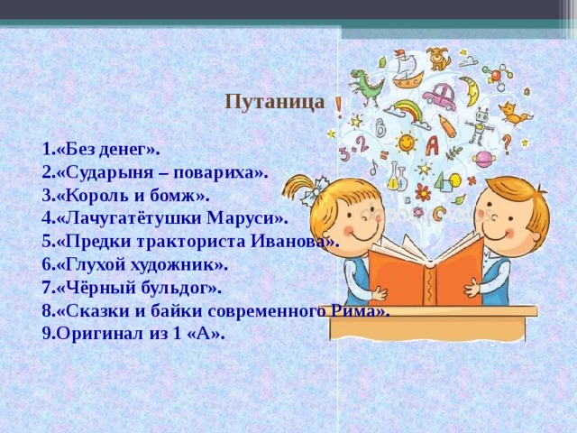 Путаница  «Без денег». «Сударыня – повариха». «Король и бомж». «Лачугатётушки Маруси». «Предки тракториста Иванова». «Глухой художник». «Чёрный бульдог». «Сказки и байки современного Рима». Оригинал из 1 «А».