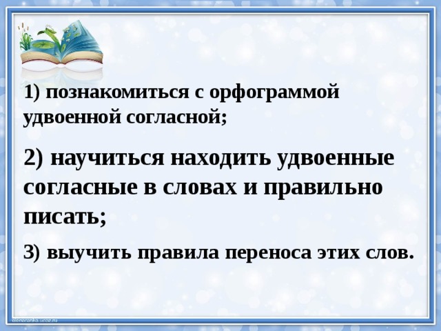 1) познакомиться с орфограммой удвоенной согласной; 2) научиться находить удвоенные согласные в словах и правильно писать; 3) выучить правила переноса этих слов. 