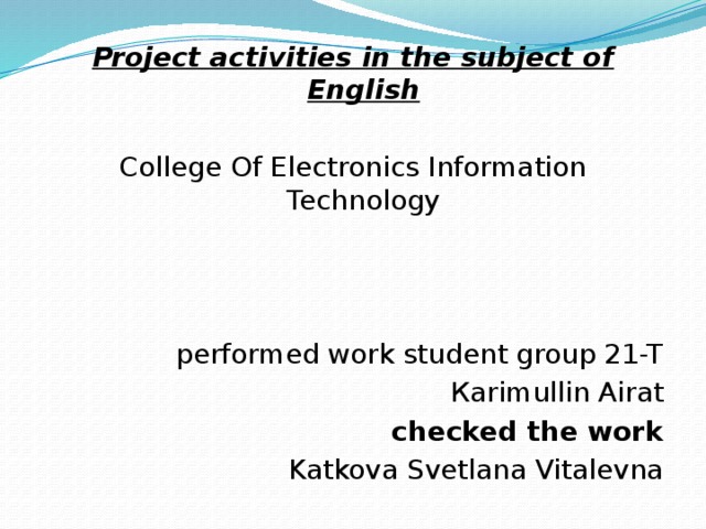 Project activities in the subject of English College Of Electronics Information Technology performed work student group 21-T Кarimullin Airat checked the work Katkova Svetlana Vitalevna 