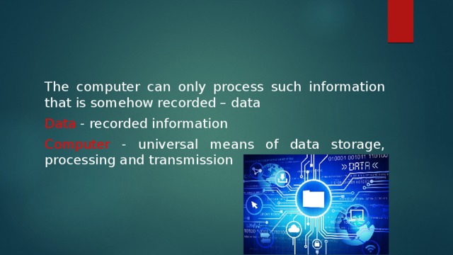 The computer can only process such information that is somehow recorded – data Data - recorded information Computer - universal means of data storage, processing and transmission 
