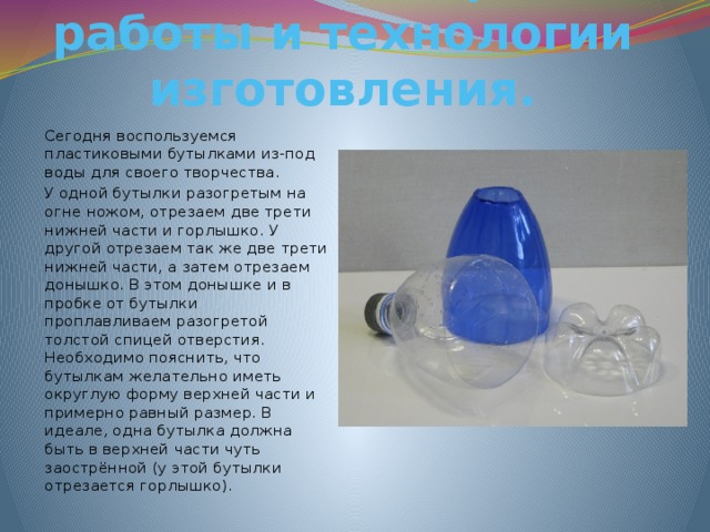 Объяснение порядка работы и технологии изготовления.   Сегодня воспользуемся пластиковыми бутылками из-под воды для своего творчества. У одной бутылки разогретым на огне ножом, отрезаем две трети нижней части и горлышко. У другой отрезаем так же две трети нижней части, а затем отрезаем донышко. В этом донышке и в пробке от бутылки проплавливаем разогретой толстой спицей отверстия. Необходимо пояснить, что бутылкам желательно иметь округлую форму верхней части и примерно равный размер. В идеале, одна бутылка должна быть в верхней части чуть заострённой (у этой бутылки отрезается горлышко). 