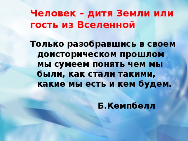 Человек – дитя Земли или гость из Вселенной Только разобравшись в своем доисторическом прошлом мы сумеем понять чем мы были, как стали такими, какие мы есть и кем будем.  Б.Кемпбелл  