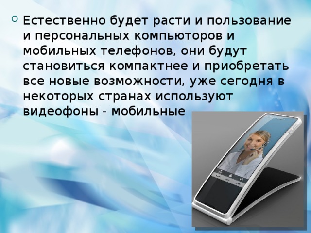 Естественно будет расти и пользование и персональных компьюторов и мобильных телефонов, они будут становиться компактнее и приобретать все новые возможности, уже сегодня в некоторых странах используют видеофоны - мобильные  