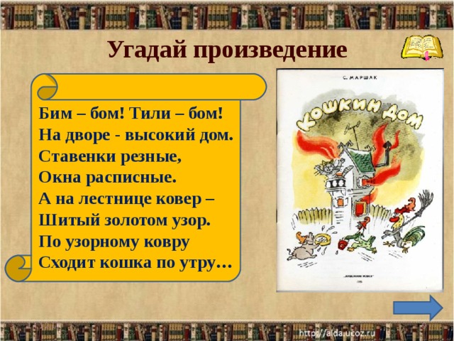 Угадай произведение Бим – бом! Тили – бом!  На дворе - высокий дом.  Ставенки резные,  Окна расписные.  А на лестнице ковер –  Шитый золотом узор.  По узорному ковру  Сходит кошка по утру… 14.12.17  