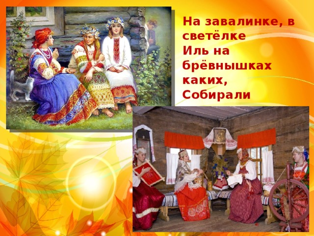 На завалинке, в светёлке Иль на брёвнышках каких, Собирали посиделки Пожилых и молодых. 