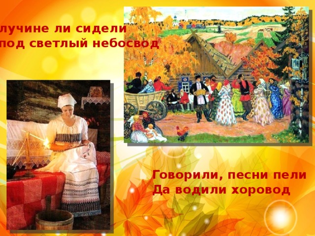 При лучине ли сидели Иль под светлый небосвод Говорили, песни пели Да водили хоровод 