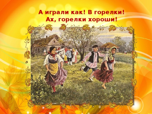 А играли как! В горелки! Ах, горелки хороши! 