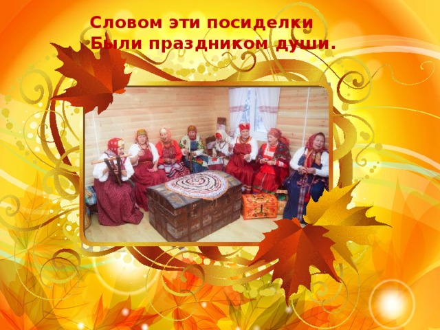 Словом эти посиделки Были праздником души. 
