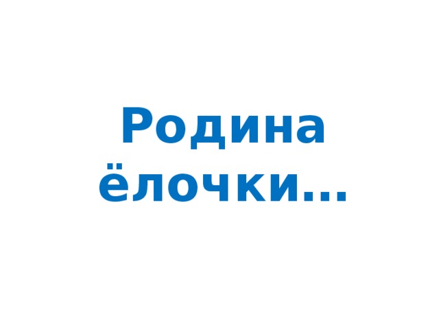 Родина ёлочки… 