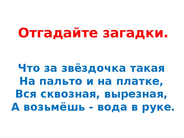 Отгадайте загадки.    Что за звёздочка такая   На пальто и на платке,   Вся сквозная, вырезная,   А возьмёшь - вода в руке. 