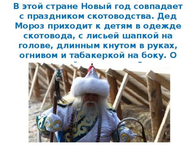 В этой стране Новый год совпадает с праздником скотоводства. Дед Мороз приходит к детям в одежде скотовода, с лисьей шапкой на голове, длинным кнутом в руках, огнивом и табакеркой на боку. О какой стране речь? 