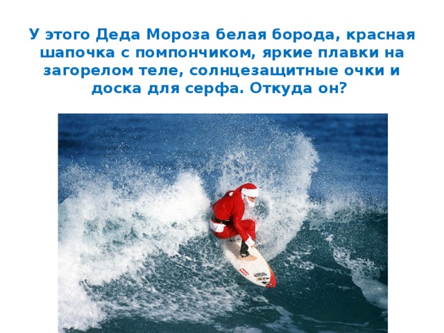 У этого Деда Мороза белая борода, красная шапочка с помпончиком, яркие плавки на загорелом теле, солнцезащитные очки и доска для серфа. Откуда он? 
