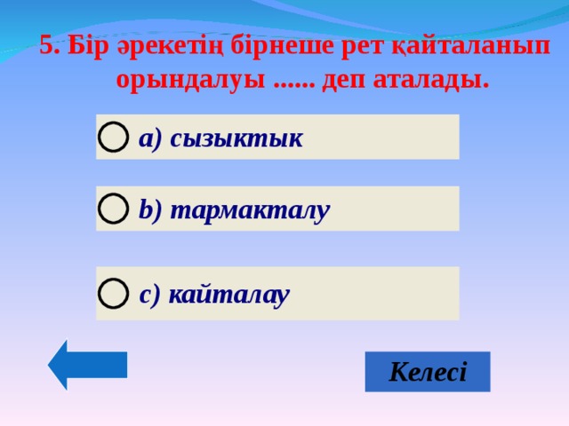 5. Бір әрекетің бірнеше рет қайталанып орындалуы ...... деп аталады. 5. Бір әрекетің бірнеше рет қайталанып орындалуы ...... деп аталады.  