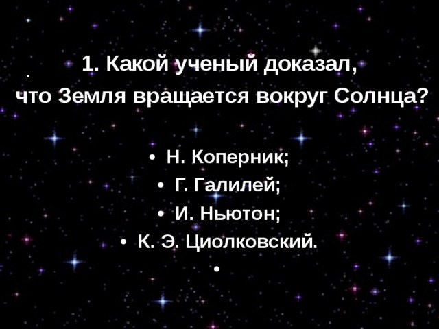 1. Какой ученый доказал,  что Земля вращается вокруг Солнца? •  Н. Коперник; •  Г. Галилей; •  И. Ньютон; •  К. Э. Циолковский.   
