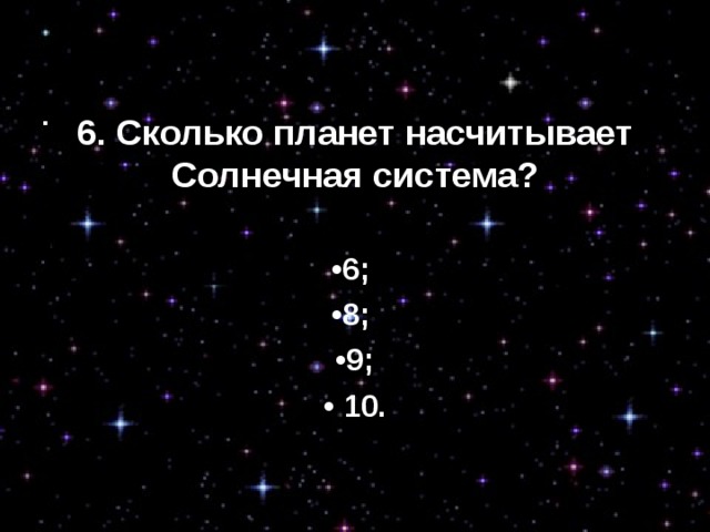 6. Сколько планет насчитывает  Солнечная система?  • 6; • 8; • 9; • 10. 