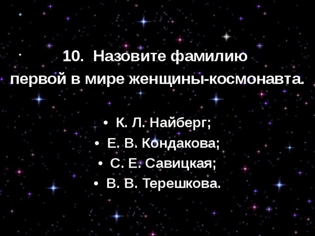 10.  Назовите фамилию первой в мире женщины-космонавта. •  К. Л. Найберг; •  Е. В. Кондакова; •  С. Е. Савицкая; •  В. В. Терешкова. 
