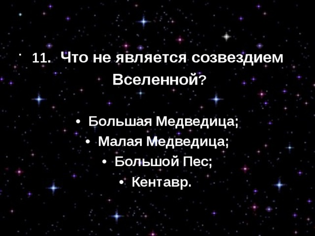 11 .  Что не является созвездием  Вселенной ? •  Большая Медведица; •  Малая Медведица; •  Большой Пес; •  Кентавр.  