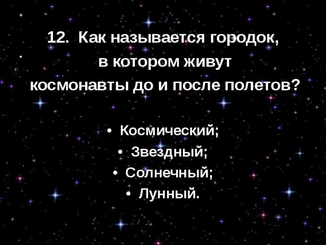 12.  Как называется городок,  в котором живут  космонавты до и после полетов?  •  Космический; •  Звездный; •  Солнечный; •  Лунный.  