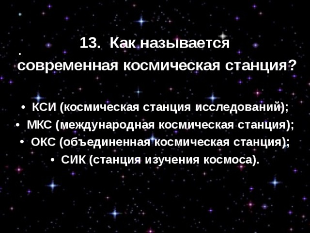 13.  Как называется  современная космическая станция? •  КСИ (космическая станция исследований); •  МКС (международная космическая станция);   ОКС (объединенная космическая станция); •  СИК (станция изучения космоса).     