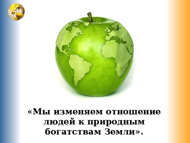 «Мы изменяем отношение людей к природным богатствам Земли». 