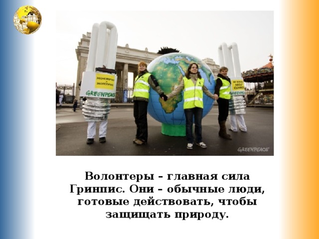 Волонтеры – главная сила Гринпис. Они – обычные люди, готовые действовать, чтобы защищать природу. 