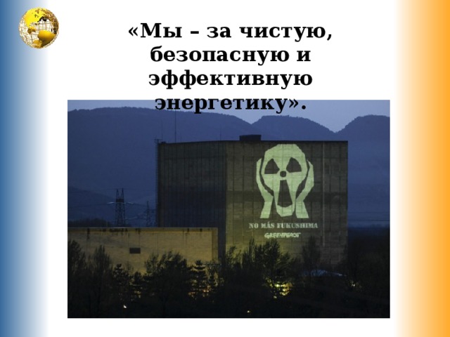 «Мы – за чистую, безопасную и эффективную энергетику». 