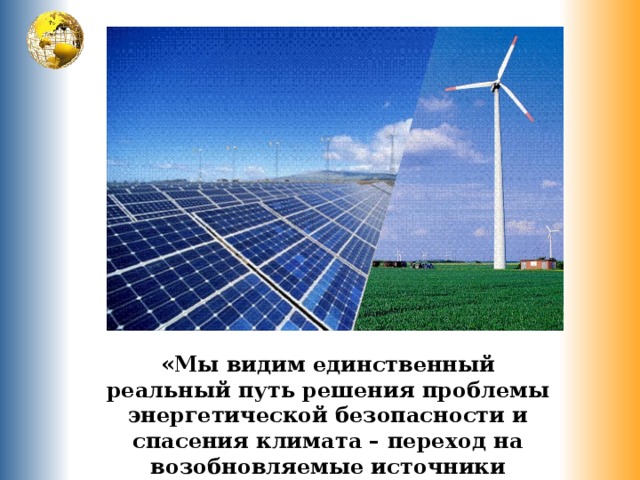 «Мы видим единственный реальный путь решения проблемы энергетической безопасности и спасения климата – переход на возобновляемые источники энергии». 