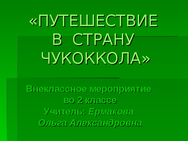 «ПУТЕШЕСТВИЕ  В СТРАНУ ЧУКОККОЛА» Внеклассное мероприятие во 2 классе Учитель: Ермакова Ольга Александровна 
