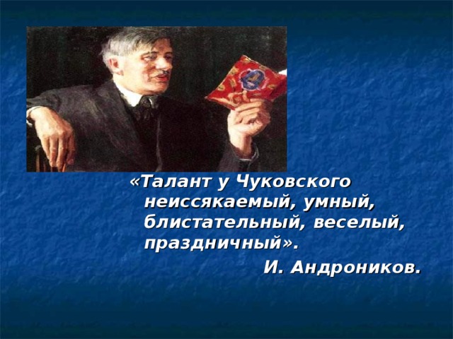 «Талант у Чуковского неиссякаемый, умный, блистательный, веселый, праздничный».  И. Андроников . 
