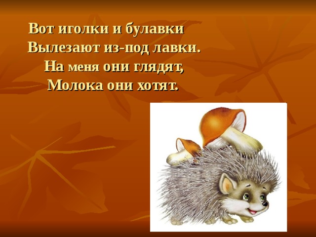 Вот иголки и булавки  Вылезают из-под лавки.  На меня они глядят,  Молока они хотят.  