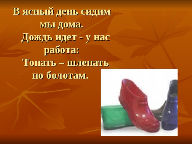 В ясный день сидим мы дома.  Дождь идет - у нас работа:  Топать – шлепать по болотам. 